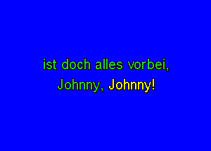 ist doch alles vorbei,

Johnny, Johnny!