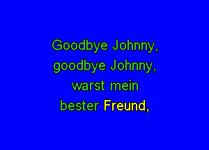 Goodbye Johnny,
goodbye Johnny,

warst mein
bester Freund,