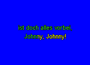 ist doch alles vorbei,

Johnny, Johnny!