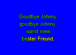 Goodbye Johnny,
goodbye Johnny,

warst mein
bester Freund,