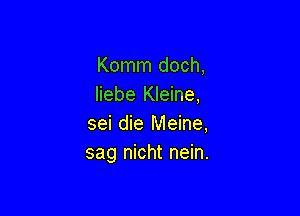 Komm doch,
liebe Kleine,

sei die Meine,
sag nicht nein.