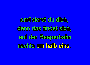 amUsierst du dich,
denn das findet sich,

auf der Reeperbahn
nachts um halb eins.