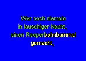 Wer noch niemals
in Iauschiger Nacht,

einen Reeperbahnbummel
gemacht,