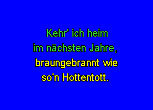 Kehr' ich heim
im nachsten Jahre,

braungebrannt wie
so'n Hottentott.