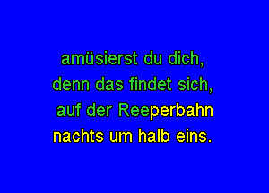 amUsierst du dich,
denn das findet sich,

auf der Reeperbahn
nachts um halb eins.