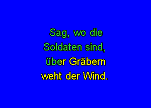 Sag, wo die
Soldaten sind,

Uber Gr'abern
weht der Wind.
