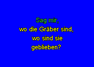 Sag mir,
we die Graber sind,

wo sind sie
geblieben?
