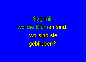 Sag mir,
we die Blumen sind,

wo sind sie
geblieben?