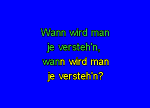 Warm wird man
je versteh'n,

warm wird man
je versteh'n?