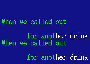 When we called out

for another drink
When we called out

for another drink
