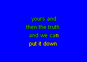 yours and
then the truth

and we can
put it down