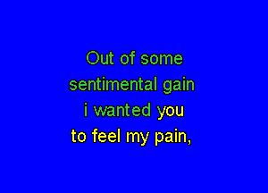Out of some
sentimental gain

i wanted you
to feel my pain,