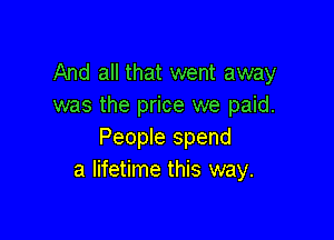 And all that went away
was the price we paid.

People spend
a lifetime this way.