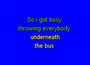 So i got busy
throwing everybody

underneath
the bus