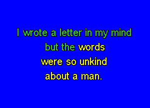 I wrote a letter in my mind
but the words

were so unkind
about a man.