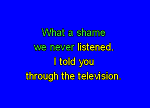 What a shame
we never listened.

I told you
through the television.