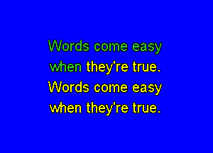 Words come easy
when they're true.

Words come easy
when they're true.