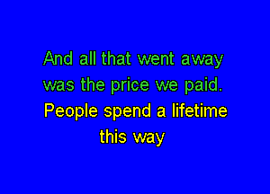 And all that went away
was the price we paid.

People spend a lifetime
this way