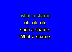 what a shame
oh, oh, oh,

such a shame.
What a shame.