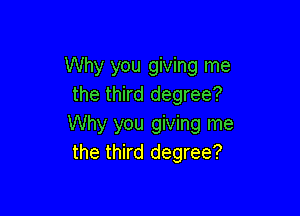 Why you giving me
the third degree?

Why you giving me
the third degree?