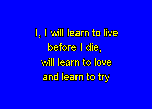 l, I will learn to live
before I die,

will learn to love
and learn to try