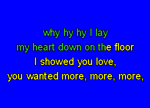why hy hy I lay
my heart down on the floor

I showed you love,
you wanted more, more, more,