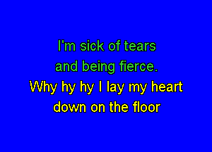 I'm sick of tears
and being fierce.

Why hy hy I lay my heart
down on the floor