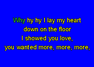 Why by by I lay my heart
down on the floor

I showed you love,
you wanted more, more, more,