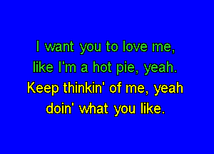 I want you to love me,
like I'm a hot pie, yeah.

Keep thinkin' of me, yeah
doin' what you like.