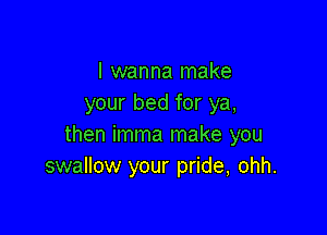 I wanna make
your bed for ya,

then imma make you
swallow your pride, ohh.