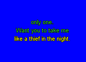 only one.
Want you to take me

like a thief in the night.
