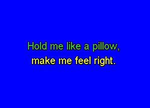 Hold me like a pillow,

make me feel right.