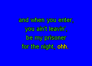 and when you enter,
you ain't Ieavin',

be my prisoner
for the night, ohh.