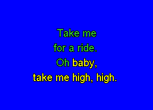 Take me
for a ride.

Oh baby,
take me high, high.