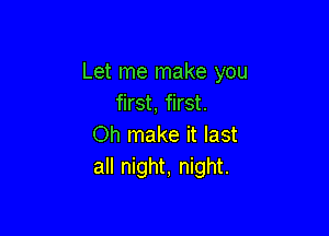 Let me make you
first, first.

Oh make it last
all night, night.