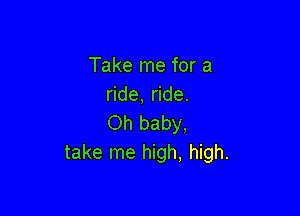 Take me for a
ride, ride.

Oh baby,
take me high, high.