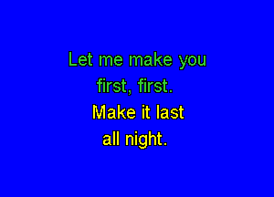 Let me make you
first, first.

Make it last
all night.