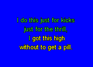 I do this just for kicks
just for the thrill,

I got this high
without to get a pill.