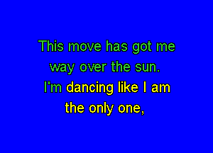 This move has got me
way over the sun.

I'm dancing like I am
the only one,