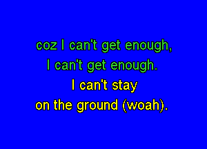 coz I can't get enough,
I can't get enough.

I can't stay
on the ground (woah).