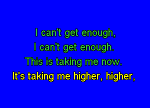 I can't get enough,
I can't get enough.

This is taking me now.
It's taking me higher, higher,