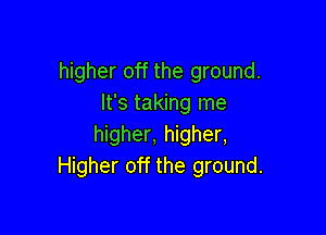 higher off the ground.
It's taking me

higher, higher,
Higher off the ground.