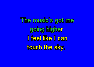 The music's got me
going higher

I feel like I can
touch the sky.