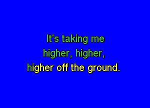 It's taking me
higher, higher,

higher off the ground.