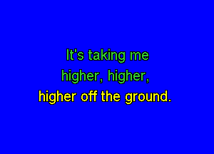 It's taking me
higher, higher,

higher off the ground.