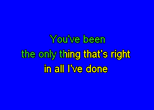 You've been
the only thing that's right

in all I've done