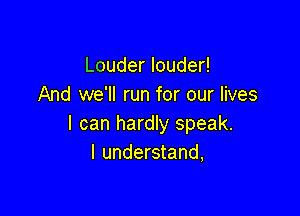 Louder louder!
And we'll run for our lives

I can hardly speak.
I understand,