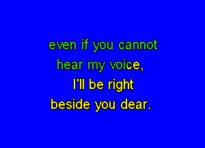even if you cannot
hear my voice,

I'll be right
beside you dear.