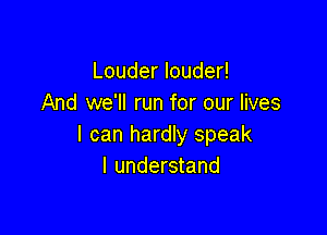 Louder louder!
And we'll run for our lives

I can hardly speak
I understand