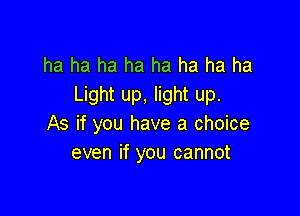 ha ha ha ha ha ha ha ha
Light up, light up.

As if you have a choice
even if you cannot